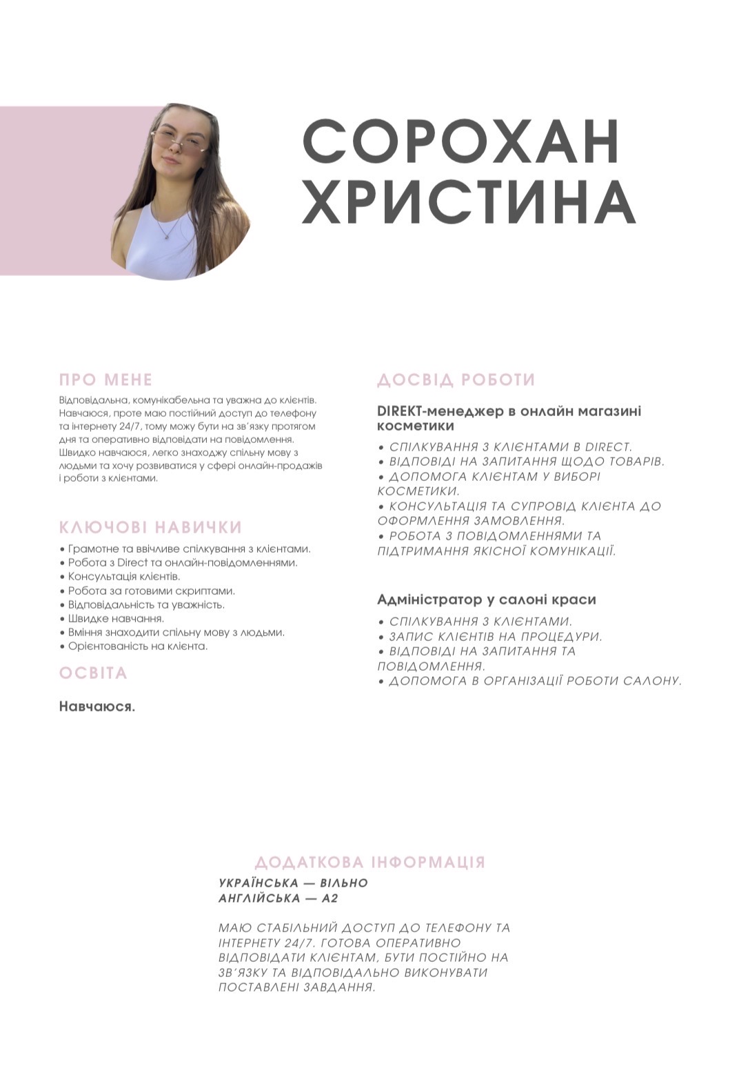 Фото Відповідальна та комунікабельна спеціалістка з досвідом роботи з клієнтами в онлайн-магазині косметики та салоні краси. Вмію грамотно спілкуватися в Direct, консультувати клієнтів, працювати із запитами та допомагати з вибором товарів. Також легко працюю з перекладом і редагуванням текстів, уважна до деталей та граматики. Швидко навчаюся, відповідально ставлюся до завдань і завжди націлена на якісний результат. Маю стабільний доступ до телефону та інтернету й готова оперативно бути на зв’язку.