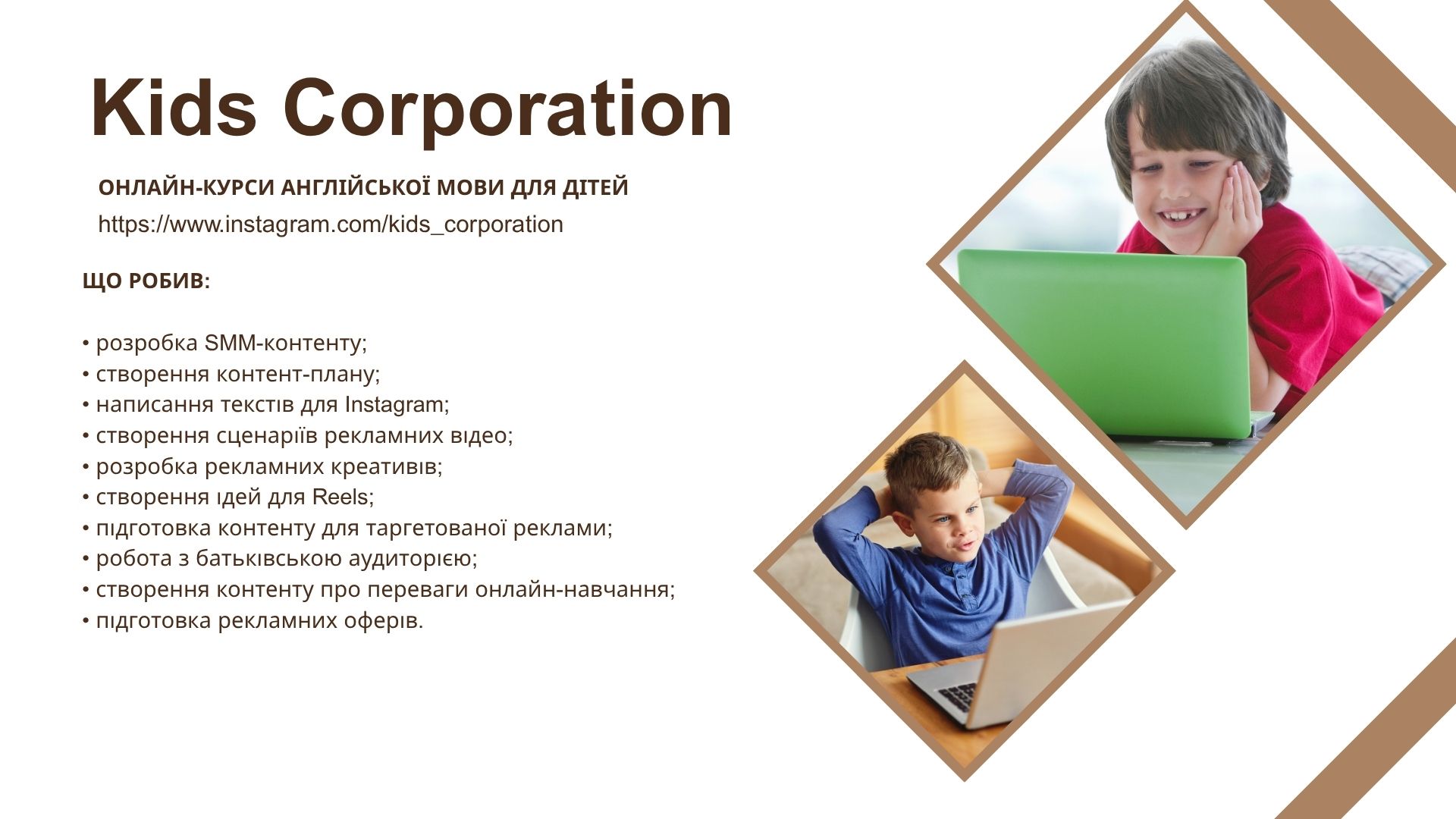 Фото • розробка SMM-контенту;
• створення контент-плану;
• написання текстів для Instagram;
• створення сценаріїв рекламних відео;
• розробка рекламних креативів;
• створення ідей для Reels;
• підготовка контенту для таргетованої реклами;
• робота з батьківською аудиторією;
• створення контенту про переваги онлайн-навчання;
• підготовка рекламних оферів.