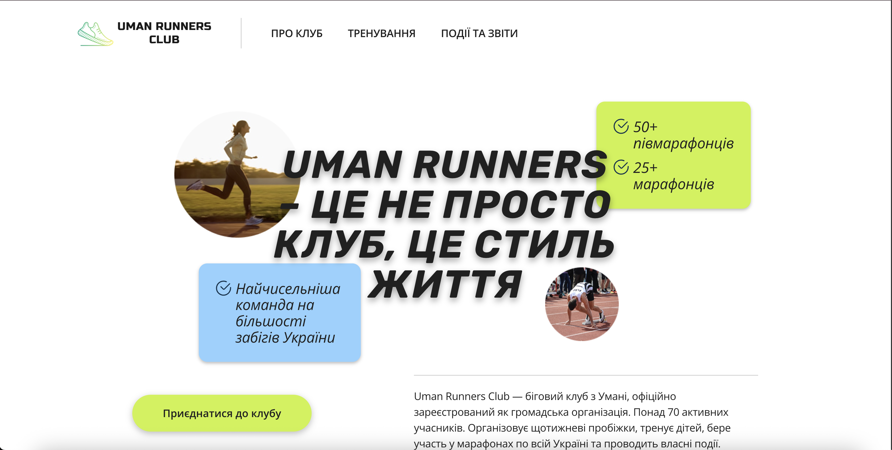 Фото Розробка сайту для громадської організації «Uman Runners Club»Опис:

Ми створили сучасну платформу для найбільшої бігової спільноти міста Умань. Проєкт мав на меті популяризацію спорту та об'єднання однодумців.

Що ми реалізували:

Інформативність: Чіткий розклад тренувань для дорослих та дітей (Uman Runners Kids) з прив’язкою до локацій та часу.

Інтерактивність: Форми реєстрації для нових учасників та потенційних партнерів клубу.

Візуальна історія: Розроблено галерею подій та звітів (марафони, благодійні забіги), що демонструє 12-річну історію клубу.

Адаптивність: Сайт зручно переглядати зі смартфона під час зборів на пробіжку.

Результат: Естетичний та зручний ресурс, який допомагає клубу залучати нових атлетів та розвивати бігову культуру регіону.