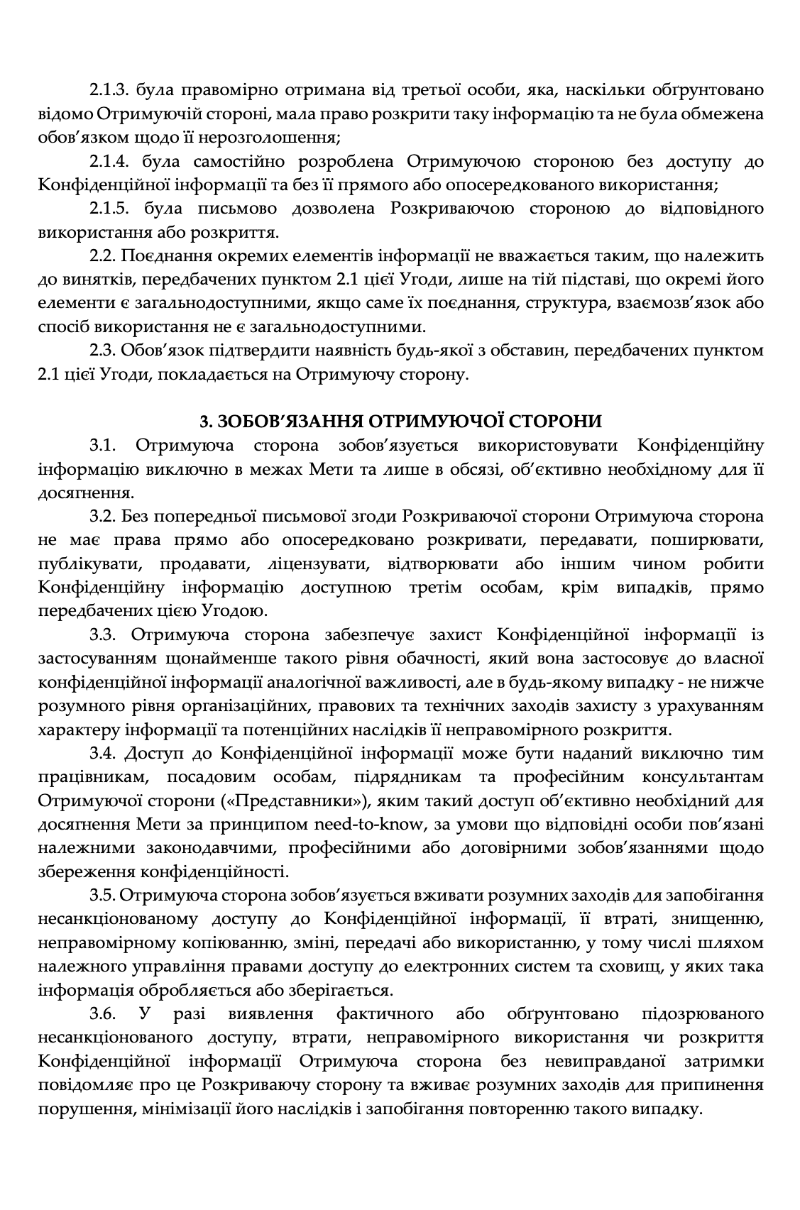 Фото Розроблено угоду про нерозголошення конфіденційної інформації (NDA) для юридичного захисту інформації, якою сторони обмінюються під час переговорів та ділової співпраці.

В угоді визначено поняття та обсяг конфіденційної інформації, мету і допустимі способи її використання, винятки з режиму конфіденційності, порядок надання доступу за принципом need-to-know та обов’язки сторін щодо захисту отриманої інформації.

Окрему увагу приділено захисту комерційної, фінансової, технічної та корпоративної інформації, правам інтелектуальної власності, порядку обов’язкового розкриття інформації та діям сторін у разі несанкціонованого доступу або розголошення.

Умови NDA сформовано з урахуванням характеру бізнес-відносин та необхідності збалансованого розподілу юридичних ризиків між сторонами.

Представлений фрагмент не містить персональних даних, реквізитів сторін та конфіденційної інформації клієнта.